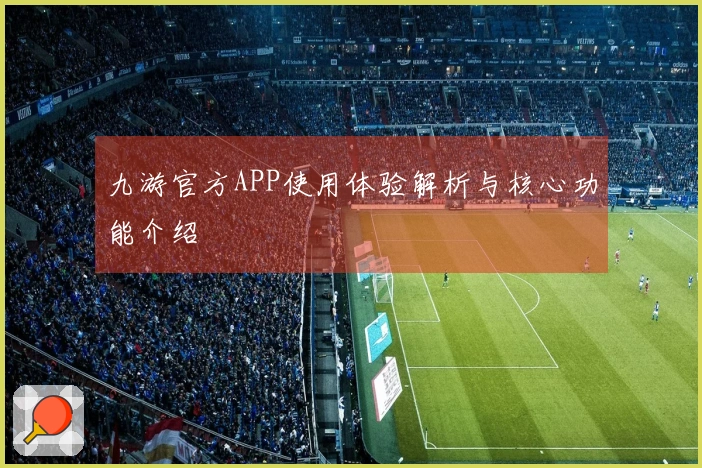 九游官方APP使用体验解析与核心功能介绍