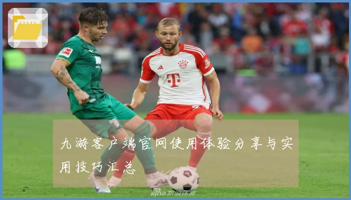 九游客户端官网使用体验分享与实用技巧汇总