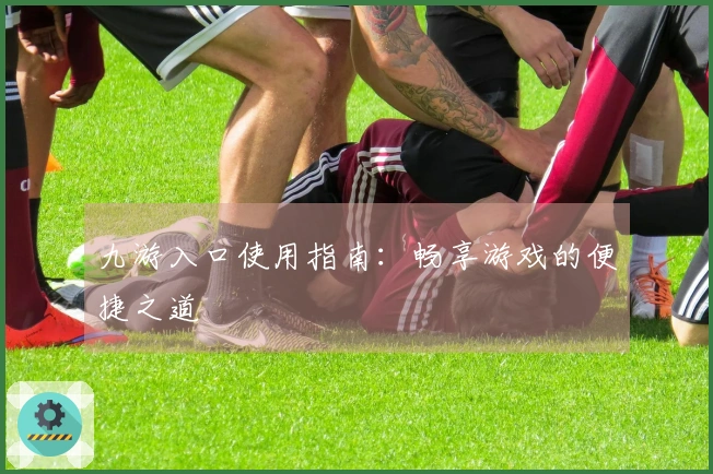 九游入口使用指南：畅享游戏的便捷之道