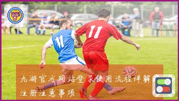 九游官方网站登录使用流程详解及注册注意事项