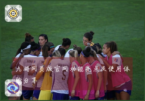 九游网页版官网功能亮点及使用体验分享