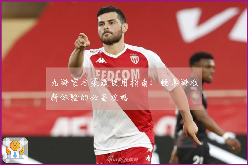 九游官方渠道使用指南：畅享游戏新体验的必备攻略
