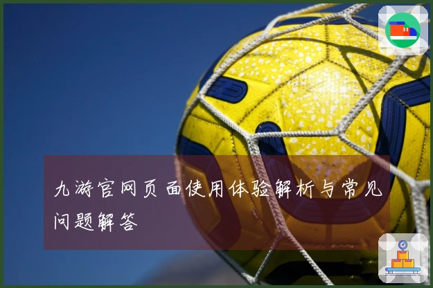 九游官网页面使用体验解析与常见问题解答