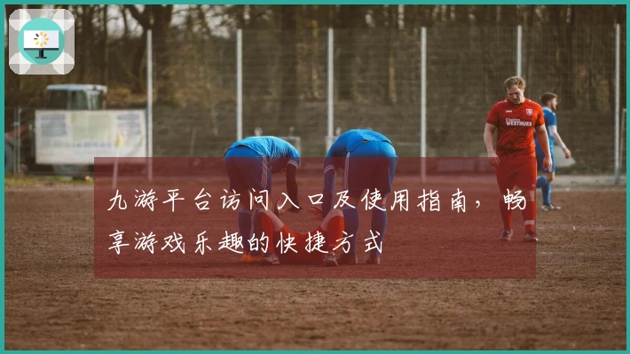 九游平台访问入口及使用指南，畅享游戏乐趣的快捷方式