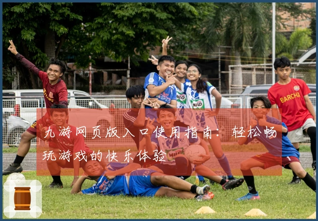 九游网页版入口使用指南：轻松畅玩游戏的快乐体验