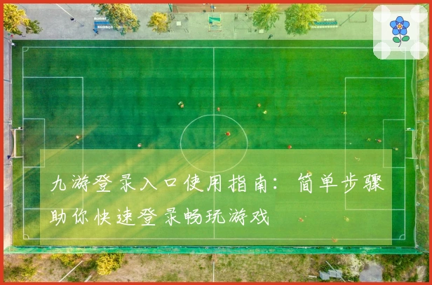 九游登录入口使用指南：简单步骤助你快速登录畅玩游戏