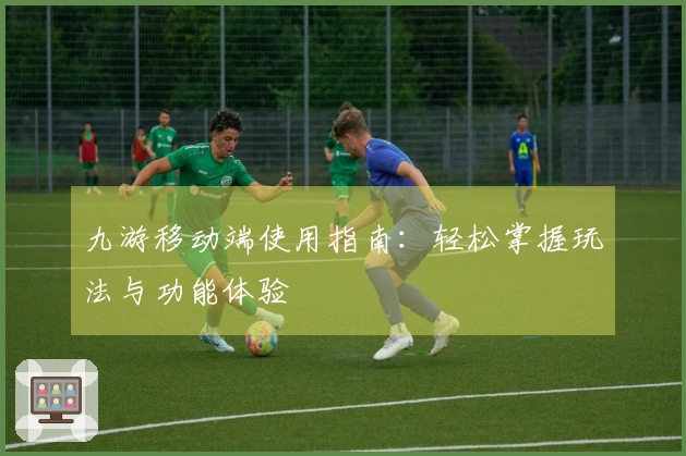 九游移动端使用指南：轻松掌握玩法与功能体验