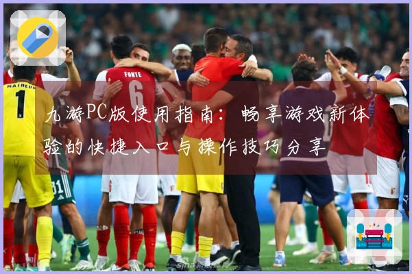 九游PC版使用指南：畅享游戏新体验的快捷入口与操作技巧分享