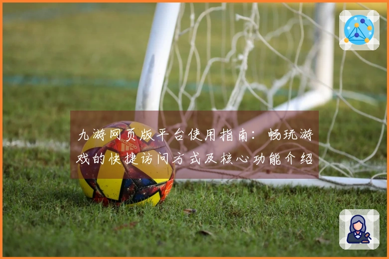 九游网页版平台使用指南：畅玩游戏的快捷访问方式及核心功能介绍
