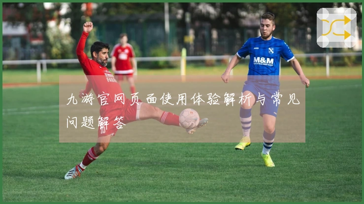 九游官网页面使用体验解析与常见问题解答