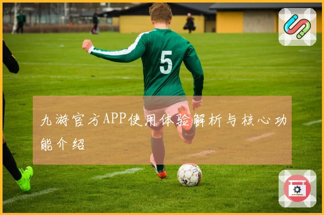 九游官方APP使用体验解析与核心功能介绍