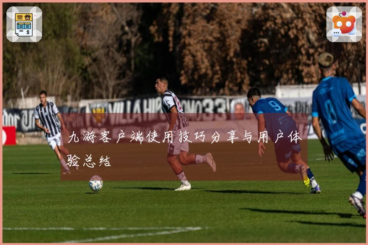 九游客户端使用技巧分享与用户体验总结