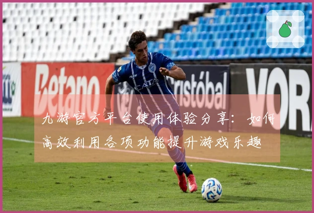 九游官方平台使用体验分享：如何高效利用各项功能提升游戏乐趣