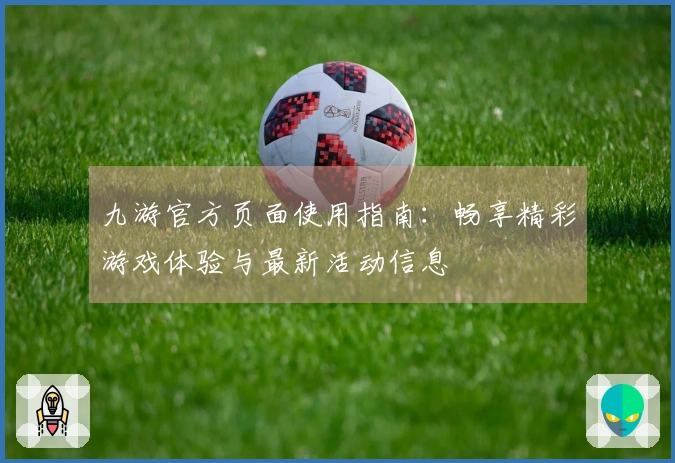九游官方页面使用指南：畅享精彩游戏体验与最新活动信息