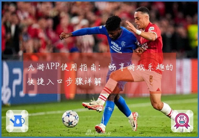 九游APP使用指南：畅享游戏乐趣的快捷入口步骤详解