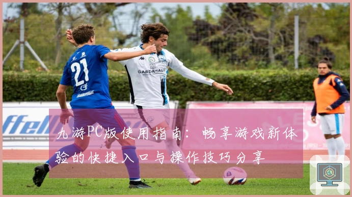 九游PC版使用指南：畅享游戏新体验的快捷入口与操作技巧分享