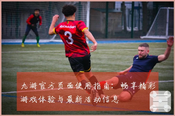 九游官方页面使用指南:畅享精彩游戏体验与最新活动信息