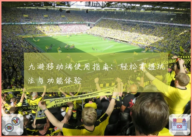 九游移动端使用指南：轻松掌握玩法与功能体验