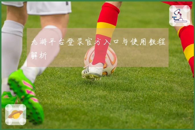 九游平台登录官方入口与使用教程解析
