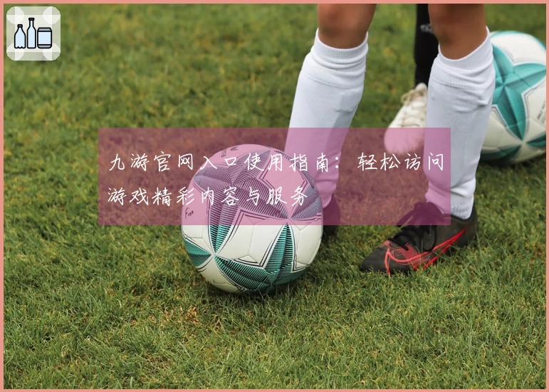 九游官网入口使用指南：轻松访问游戏精彩内容与服务