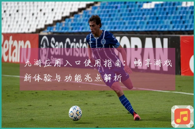 九游应用入口使用指南：畅享游戏新体验与功能亮点解析