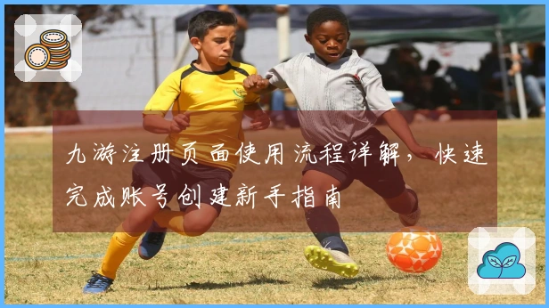 九游注册页面使用流程详解，快速完成账号创建新手指南