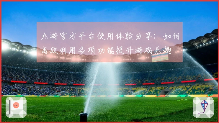 九游官方平台使用体验分享：如何高效利用各项功能提升游戏乐趣