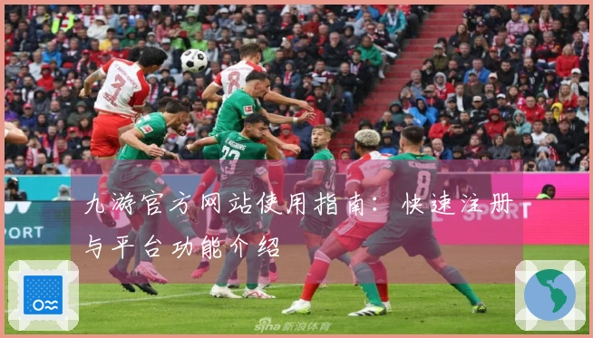 九游官方网站使用指南：快速注册与平台功能介绍