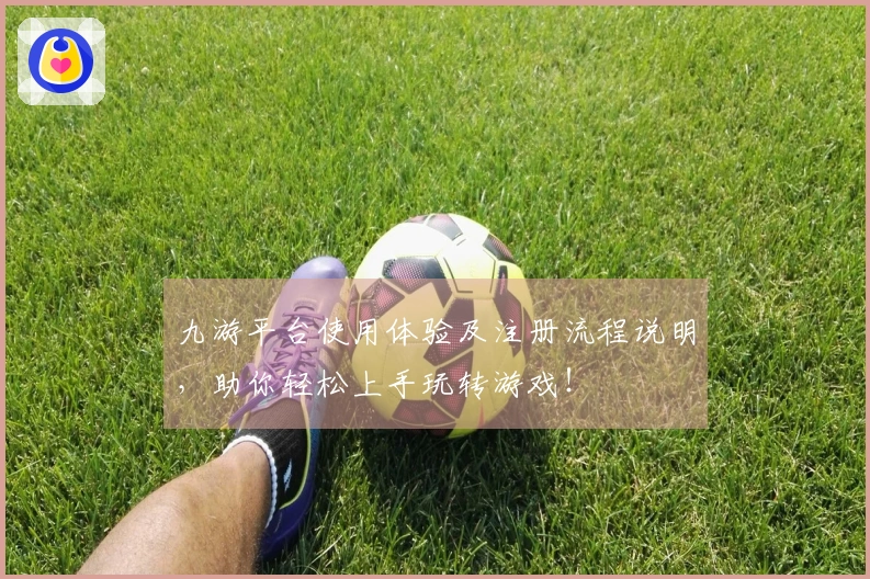 九游平台使用体验及注册流程说明，助你轻松上手玩转游戏！