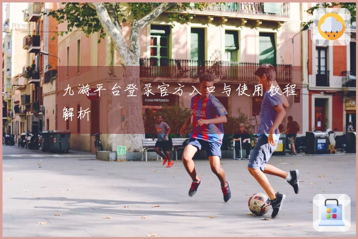 九游平台登录官方入口与使用教程解析
