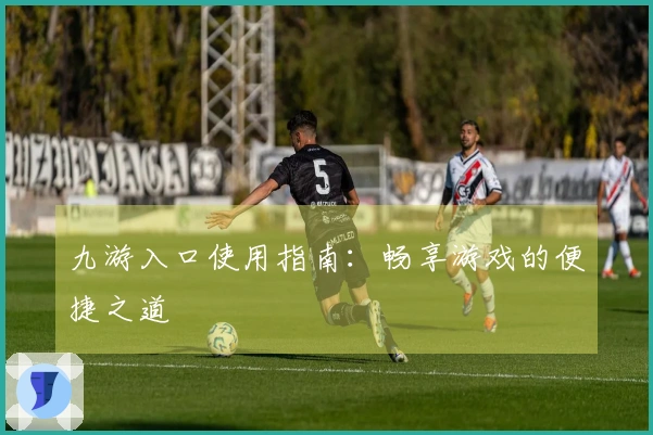 九游入口使用指南：畅享游戏的便捷之道