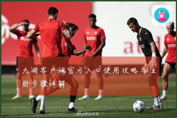 九游客户端官方入口使用攻略与注册步骤详解