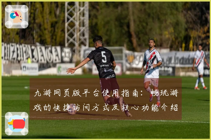 九游网页版平台使用指南：畅玩游戏的快捷访问方式及核心功能介绍