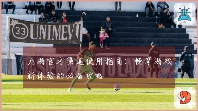 九游官方渠道使用指南：畅享游戏新体验的必备攻略