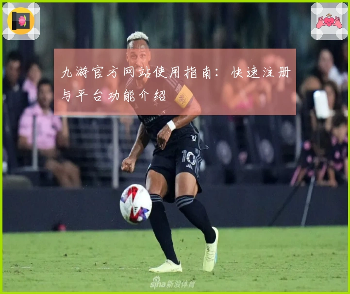 九游官方网站使用指南：快速注册与平台功能介绍